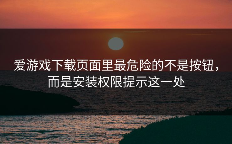 爱游戏下载页面里最危险的不是按钮，而是安装权限提示这一处