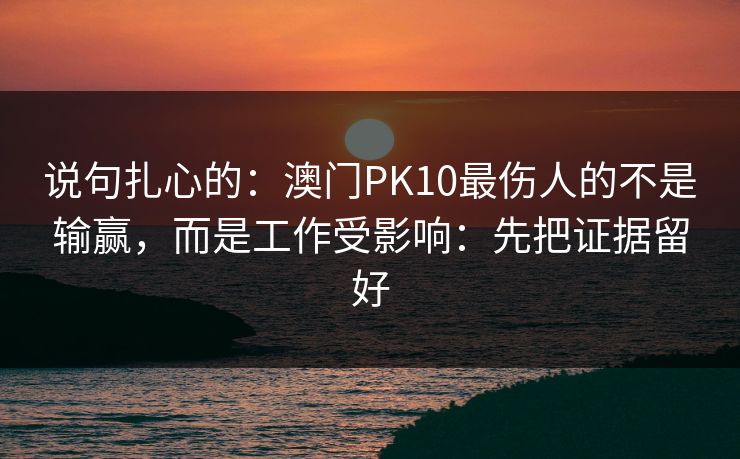 说句扎心的：澳门PK10最伤人的不是输赢，而是工作受影响：先把证据留好