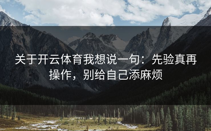关于开云体育我想说一句：先验真再操作，别给自己添麻烦