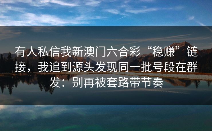 有人私信我新澳门六合彩“稳赚”链接，我追到源头发现同一批号段在群发：别再被套路带节奏