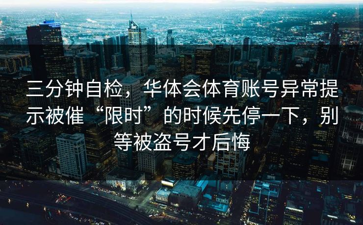 三分钟自检，华体会体育账号异常提示被催“限时”的时候先停一下，别等被盗号才后悔