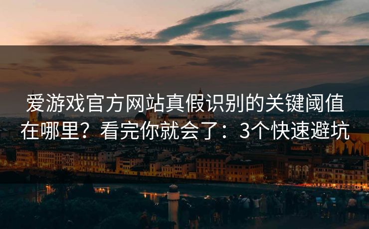 爱游戏官方网站真假识别的关键阈值在哪里？看完你就会了：3个快速避坑