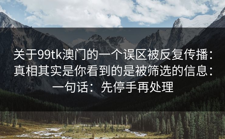 关于99tk澳门的一个误区被反复传播：真相其实是你看到的是被筛选的信息：一句话：先停手再处理