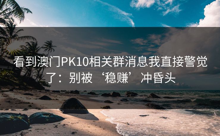 看到澳门PK10相关群消息我直接警觉了：别被‘稳赚’冲昏头