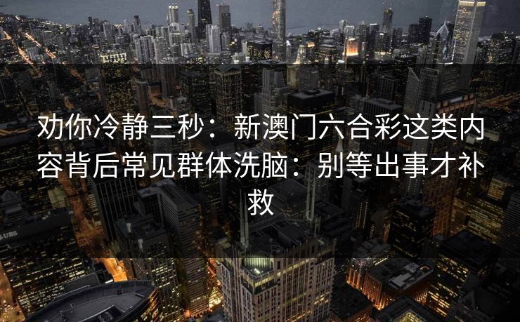 劝你冷静三秒：新澳门六合彩这类内容背后常见群体洗脑：别等出事才补救