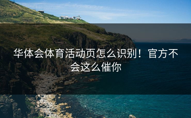 华体会体育活动页怎么识别！官方不会这么催你