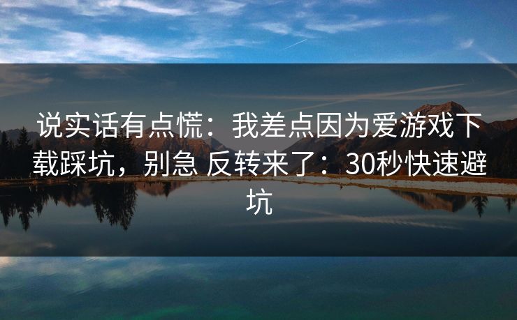 说实话有点慌：我差点因为爱游戏下载踩坑，别急 反转来了：30秒快速避坑