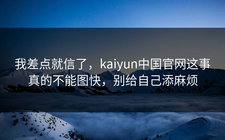 我差点就信了，kaiyun中国官网这事真的不能图快，别给自己添麻烦