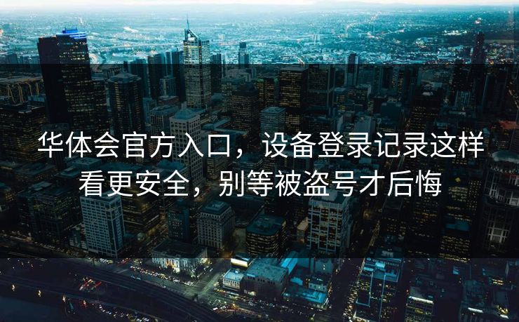 华体会官方入口，设备登录记录这样看更安全，别等被盗号才后悔