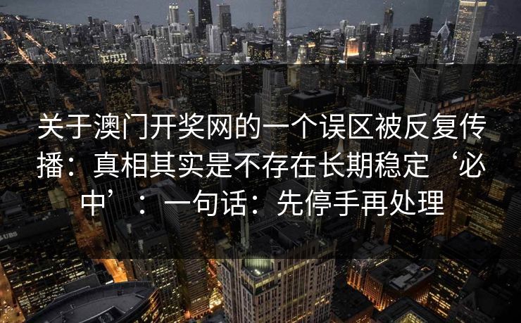 关于澳门开奖网的一个误区被反复传播：真相其实是不存在长期稳定‘必中’：一句话：先停手再处理
