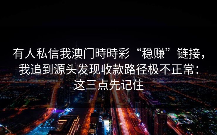 有人私信我澳门時時彩“稳赚”链接，我追到源头发现收款路径极不正常：这三点先记住