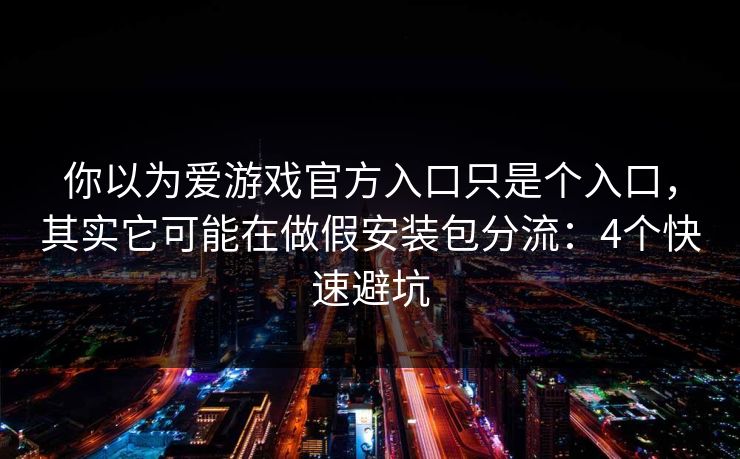 你以为爱游戏官方入口只是个入口，其实它可能在做假安装包分流：4个快速避坑