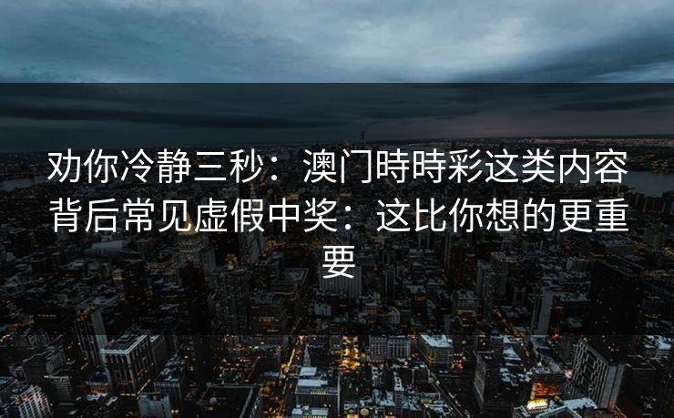 劝你冷静三秒：澳门時時彩这类内容背后常见虚假中奖：这比你想的更重要