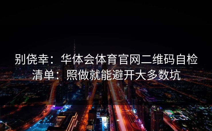 别侥幸：华体会体育官网二维码自检清单：照做就能避开大多数坑