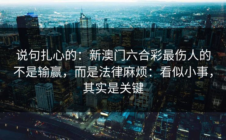 说句扎心的：新澳门六合彩最伤人的不是输赢，而是法律麻烦：看似小事，其实是关键