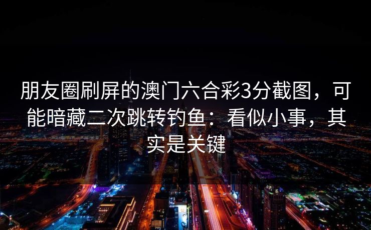 朋友圈刷屏的澳门六合彩3分截图，可能暗藏二次跳转钓鱼：看似小事，其实是关键
