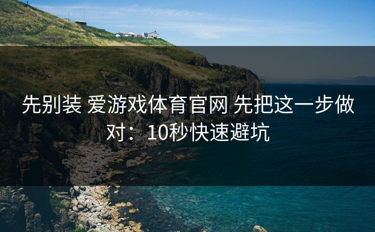 先别装 爱游戏体育官网 先把这一步做对：10秒快速避坑