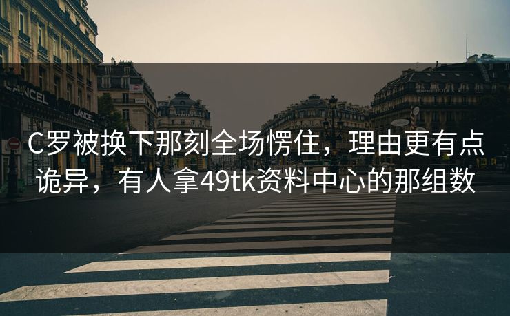 C罗被换下那刻全场愣住，理由更有点诡异，有人拿49tk资料中心的那组数