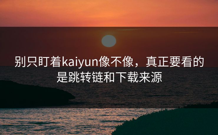 别只盯着kaiyun像不像，真正要看的是跳转链和下载来源