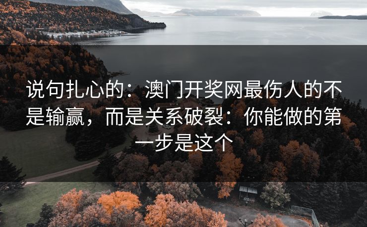 说句扎心的：澳门开奖网最伤人的不是输赢，而是关系破裂：你能做的第一步是这个