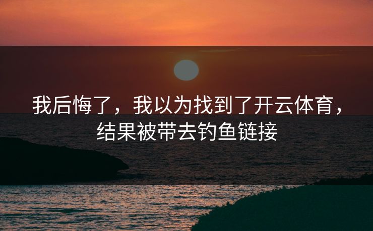 我后悔了，我以为找到了开云体育，结果被带去钓鱼链接