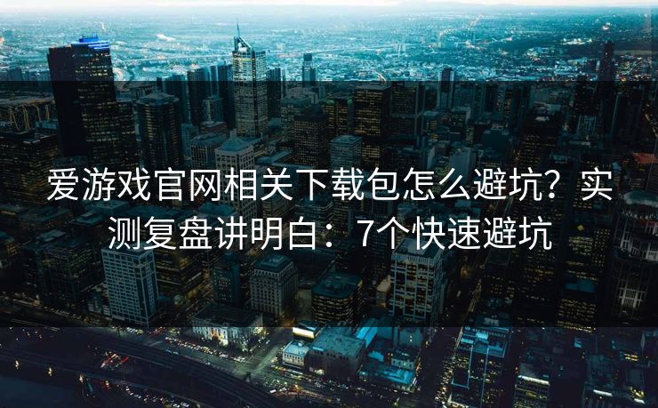 爱游戏官网相关下载包怎么避坑？实测复盘讲明白：7个快速避坑