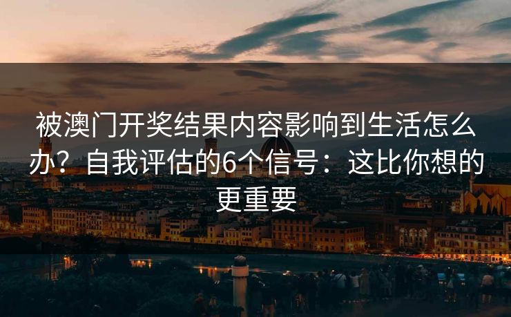 被澳门开奖结果内容影响到生活怎么办？自我评估的6个信号：这比你想的更重要