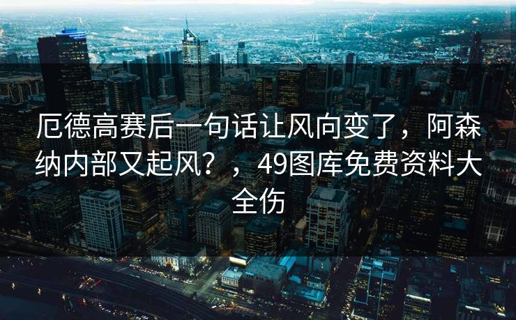 厄德高赛后一句话让风向变了，阿森纳内部又起风？，49图库免费资料大全伤