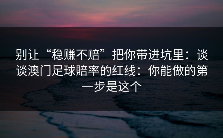 别让“稳赚不赔”把你带进坑里：谈谈澳门足球賠率的红线：你能做的第一步是这个