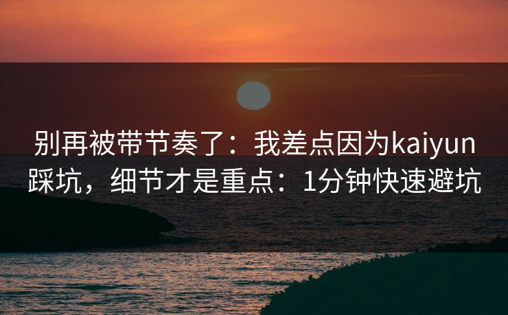 别再被带节奏了：我差点因为kaiyun踩坑，细节才是重点：1分钟快速避坑