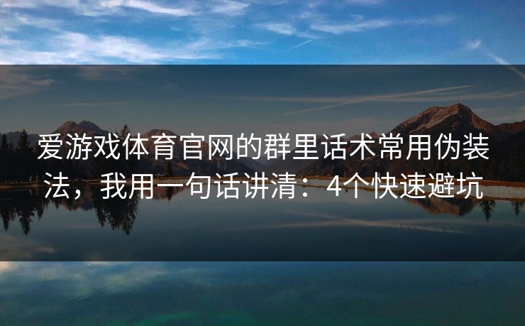 爱游戏体育官网的群里话术常用伪装法，我用一句话讲清：4个快速避坑