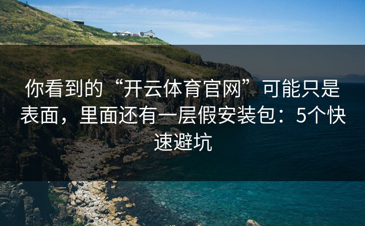 你看到的“开云体育官网”可能只是表面，里面还有一层假安装包：5个快速避坑