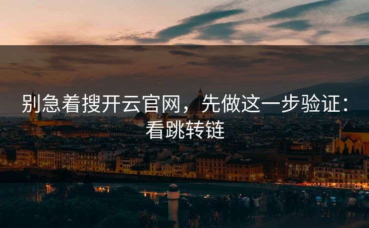 别急着搜开云官网，先做这一步验证：看跳转链