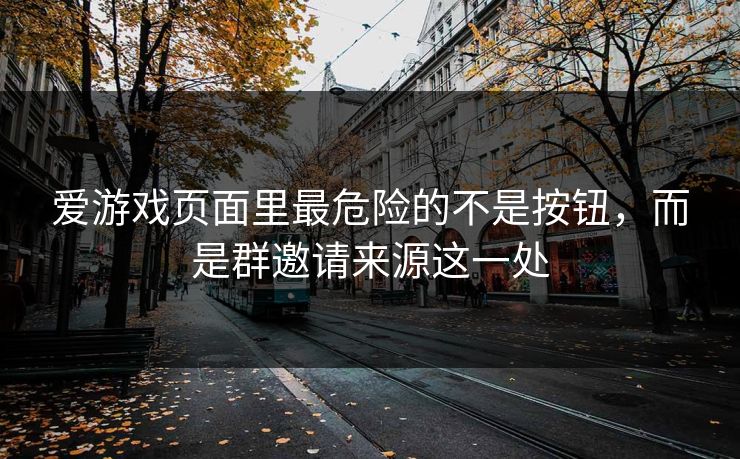 爱游戏页面里最危险的不是按钮，而是群邀请来源这一处