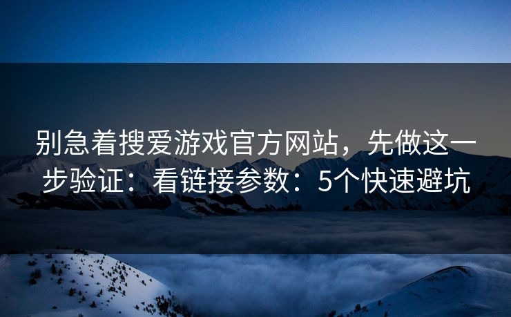 别急着搜爱游戏官方网站，先做这一步验证：看链接参数：5个快速避坑