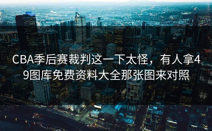 CBA季后赛裁判这一下太怪，有人拿49图库免费资料大全那张图来对照